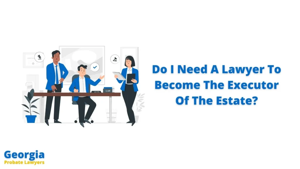 Do I Need A Lawyer To Become The Executor Of The Estate In Georgia